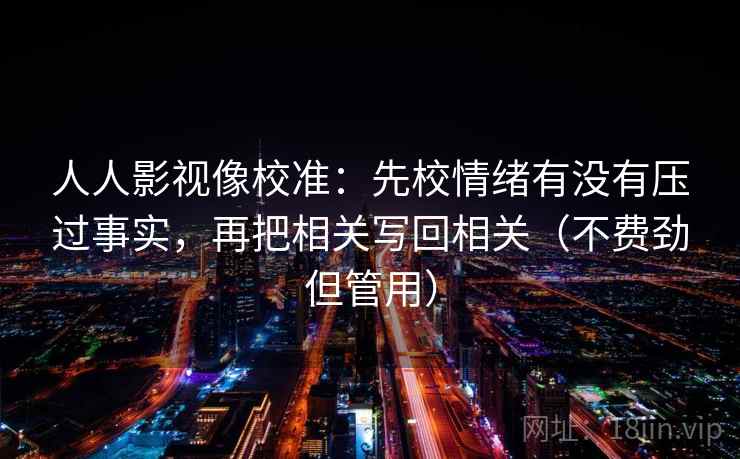人人影视像校准：先校情绪有没有压过事实，再把相关写回相关（不费劲但管用）