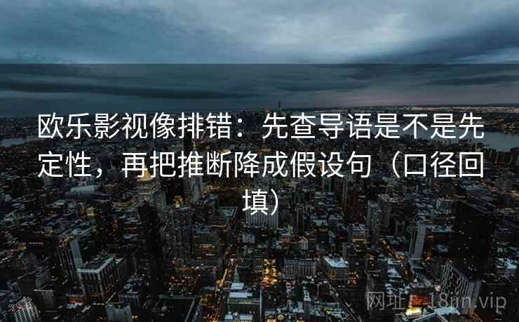 欧乐影视像排错：先查导语是不是先定性，再把推断降成假设句（口径回填）