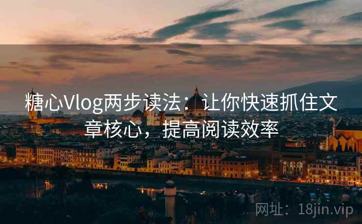 糖心Vlog两步读法:让你快速抓住文章核心,提高阅读效率 糖心Vlog两步读法:让你快速抓住文章核心,提高阅读效率