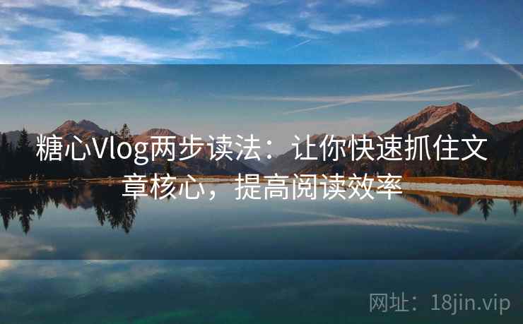糖心Vlog两步读法:让你快速抓住文章核心,提高阅读效率 糖心Vlog两步读法:让你快速抓住文章核心,提高阅读效率
