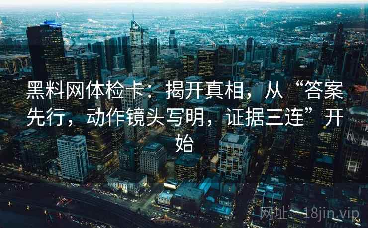 黑料网体检卡：揭开真相，从“答案先行，动作镜头写明，证据三连”开始