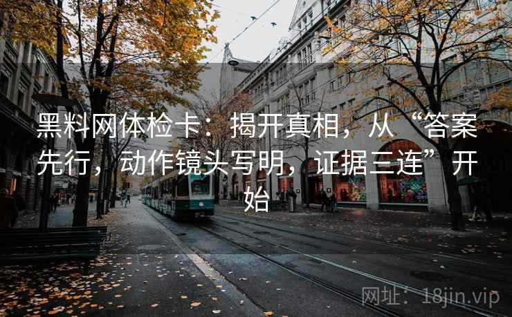 黑料网体检卡：揭开真相，从“答案先行，动作镜头写明，证据三连”开始
