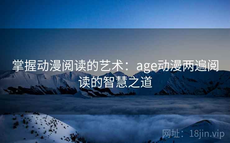 掌握动漫阅读的艺术：age动漫两遍阅读的智慧之道