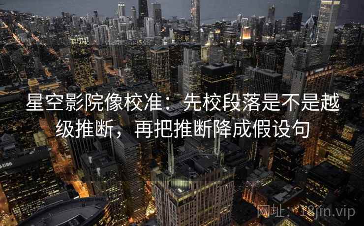 星空影院像校准:先校段落是不是越级推断,再把推断降成假设句 星空影院像校准:先校段落是不是越级推断,再把推断降成假设句