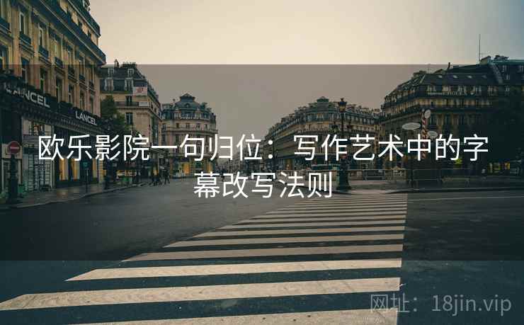 欧乐影院一句归位：写作艺术中的字幕改写法则