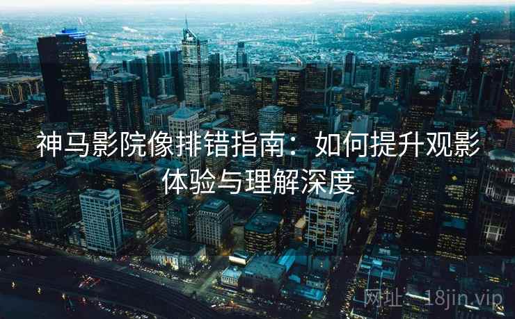 神马影院像排错指南：如何提升观影体验与理解深度