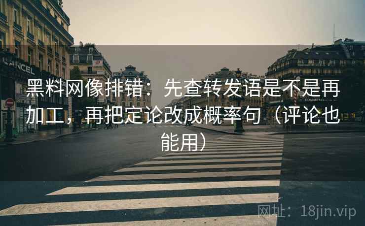 黑料网像排错:先查转发语是不是再加工,再把定论改成概率句(评论也能用) 黑料网像排错:先查转发语是不是再加工,再把定论改成概率句(评论也能用)