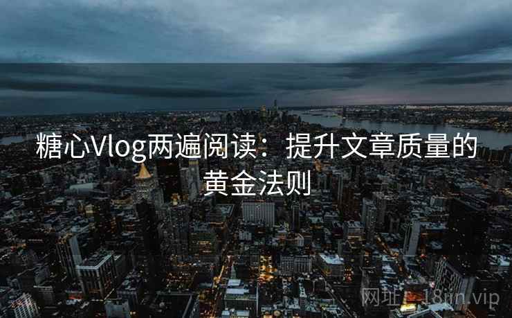 糖心Vlog两遍阅读：提升文章质量的黄金法则