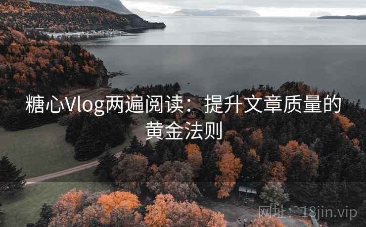 糖心Vlog两遍阅读：提升文章质量的黄金法则