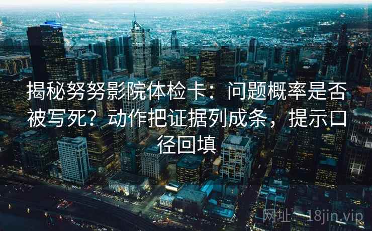 揭秘努努影院体检卡：问题概率是否被写死？动作把证据列成条，提示口径回填
