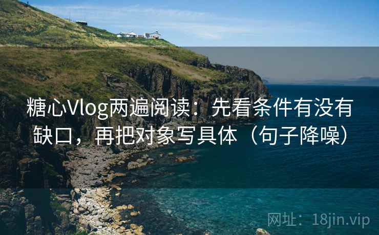 糖心Vlog两遍阅读：先看条件有没有缺口，再把对象写具体（句子降噪）
