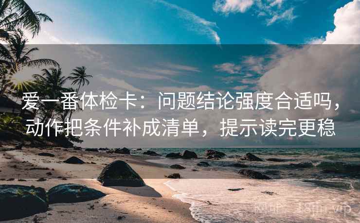 爱一番体检卡:问题结论强度合适吗,动作把条件补成清单,提示读完更稳 爱一番体检卡:问题结论强度合适吗,动作把条件补成清单,提示读完更稳