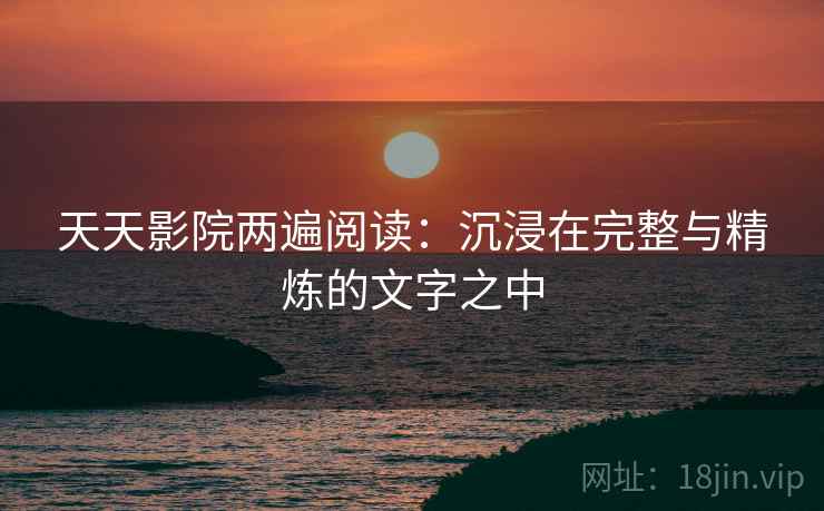 天天影院两遍阅读:沉浸在完整与精炼的文字之中 天天影院两遍阅读:沉浸在完整与精炼的文字之中