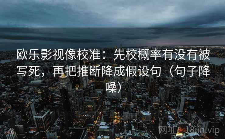 欧乐影视像校准:先校概率有没有被写死,再把推断降成假设句(句子降噪) 欧乐影视像校准:先校概率有没有被写死,再把推断降成假设句(句子降噪)