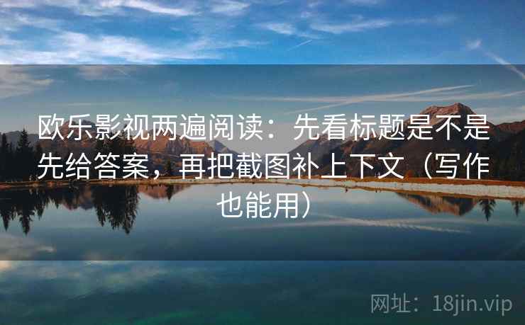 欧乐影视两遍阅读:先看标题是不是先给答案,再把截图补上下文(写作也能用) 欧乐影视两遍阅读:先看标题是不是先给答案,再把截图补上下文(写作也能用)