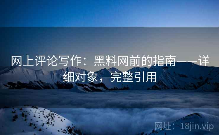 网上评论写作：黑料网前的指南——详细对象，完整引用