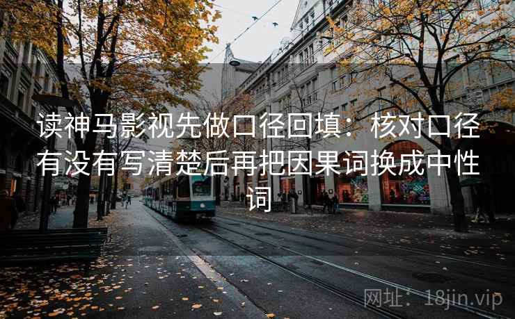 读神马影视先做口径回填:核对口径有没有写清楚后再把因果词换成中性词 读神马影视先做口径回填:核对口径有没有写清楚后再把因果词换成中性词