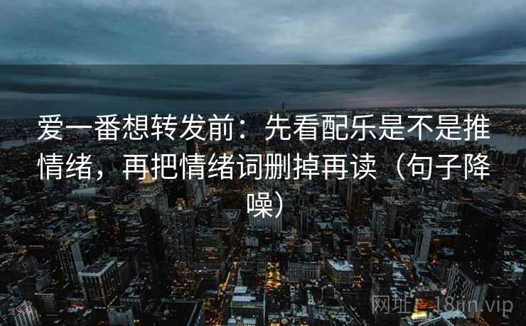 爱一番想转发前：先看配乐是不是推情绪，再把情绪词删掉再读（句子降噪）