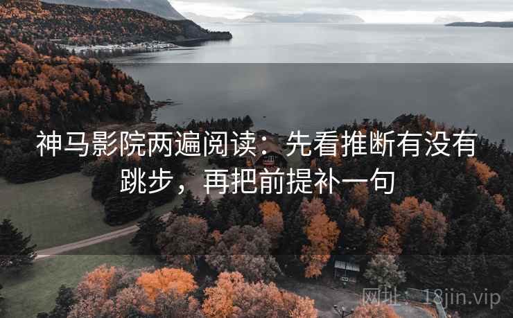 神马影院两遍阅读：先看推断有没有跳步，再把前提补一句