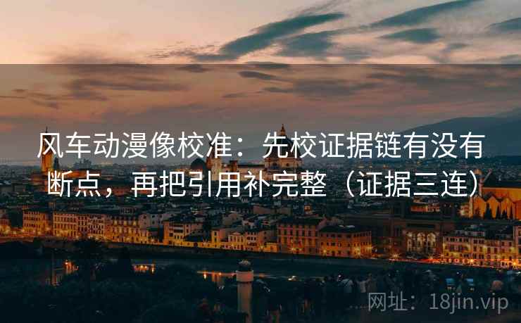 风车动漫像校准:先校证据链有没有断点,再把引用补完整(证据三连) 风车动漫像校准:先校证据链有没有断点,再把引用补完整(证据三连)