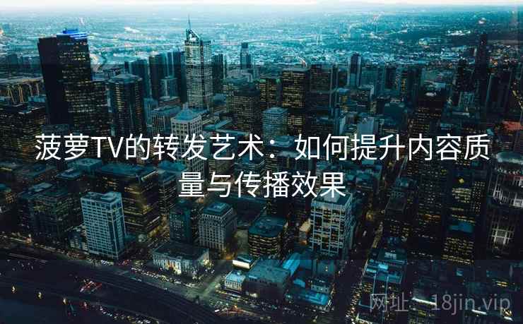 菠萝TV的转发艺术：如何提升内容质量与传播效果