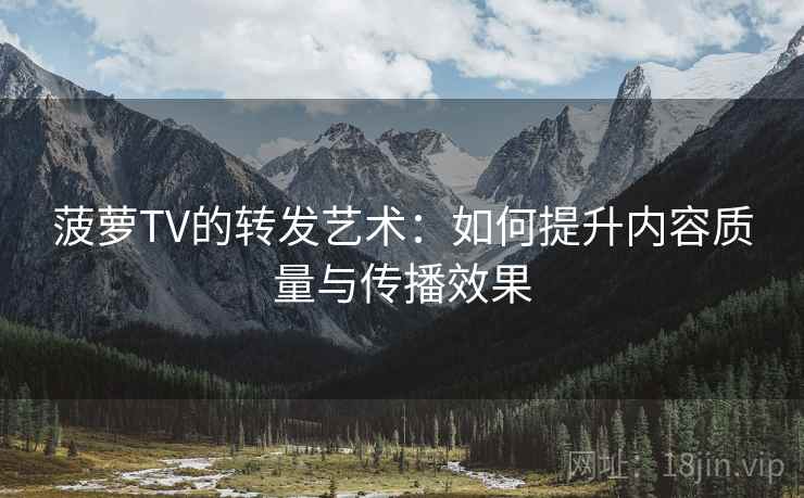 菠萝TV的转发艺术：如何提升内容质量与传播效果