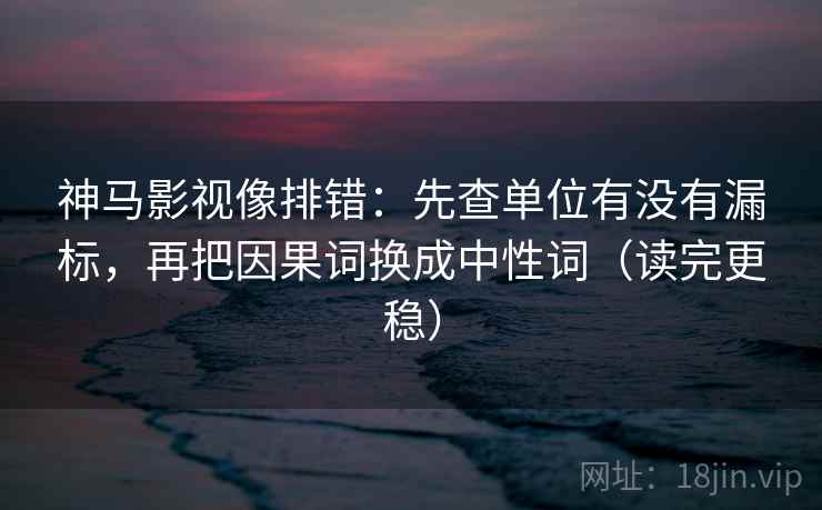 神马影视像排错:先查单位有没有漏标,再把因果词换成中性词(读完更稳) 神马影视像排错:先查单位有没有漏标,再把因果词换成中性词(读完更稳)