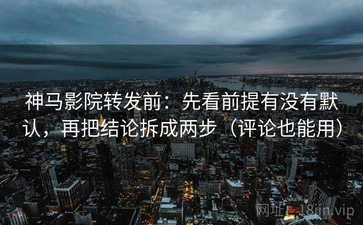 神马影院转发前：先看前提有没有默认，再把结论拆成两步（评论也能用）