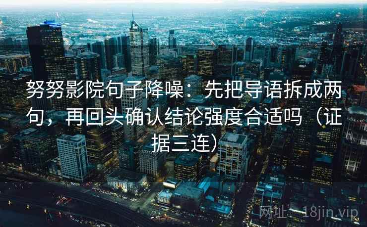 努努影院句子降噪：先把导语拆成两句，再回头确认结论强度合适吗（证据三连）