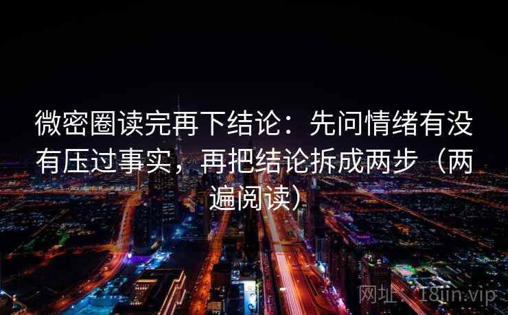 微密圈读完再下结论：先问情绪有没有压过事实，再把结论拆成两步（两遍阅读）