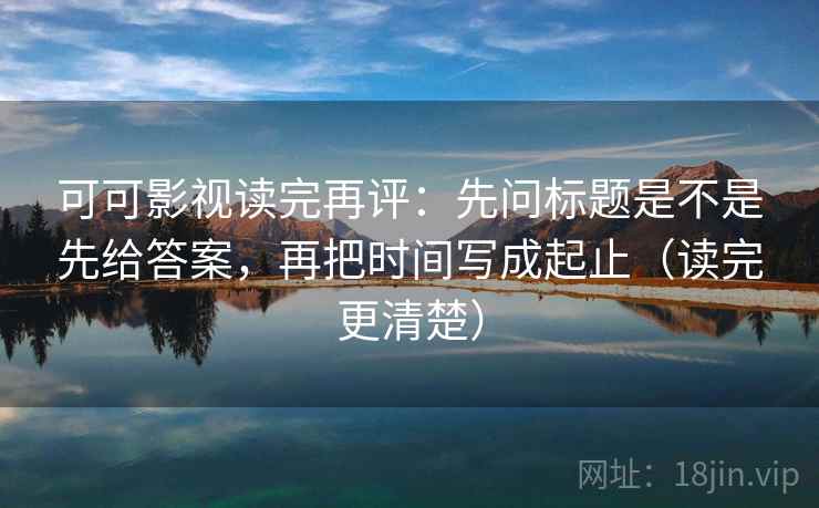 可可影视读完再评：先问标题是不是先给答案，再把时间写成起止（读完更清楚）