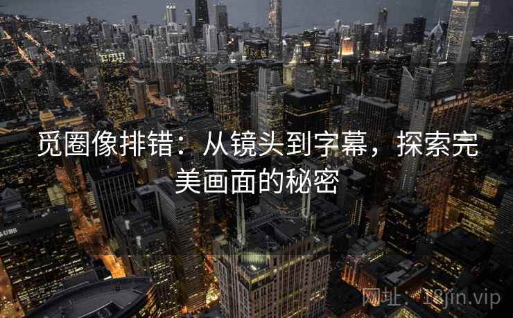 觅圈像排错：从镜头到字幕，探索完美画面的秘密