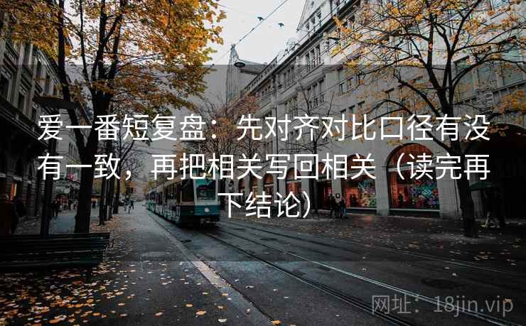 爱一番短复盘：先对齐对比口径有没有一致，再把相关写回相关（读完再下结论）