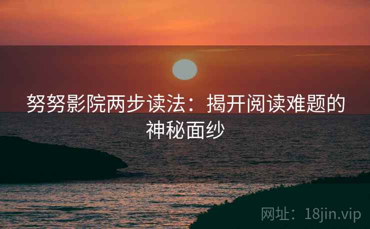 努努影院两步读法：揭开阅读难题的神秘面纱