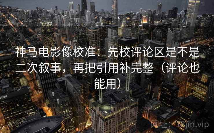 神马电影像校准：先校评论区是不是二次叙事，再把引用补完整（评论也能用）