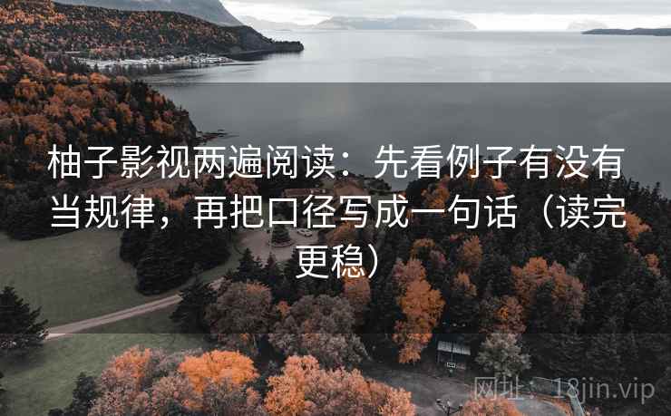 柚子影视两遍阅读：先看例子有没有当规律，再把口径写成一句话（读完更稳）
