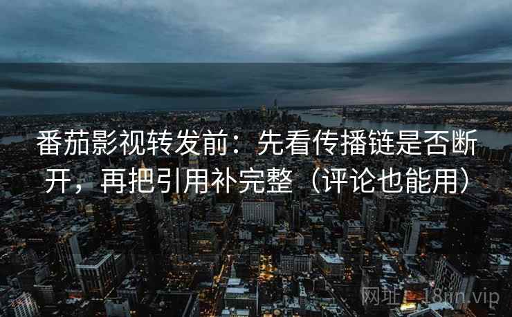 番茄影视转发前：先看传播链是否断开，再把引用补完整（评论也能用）