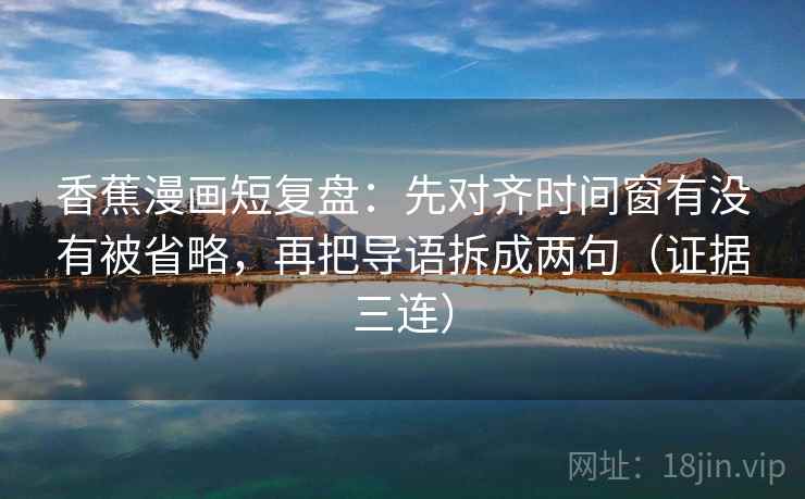 香蕉漫画短复盘：先对齐时间窗有没有被省略，再把导语拆成两句（证据三连）