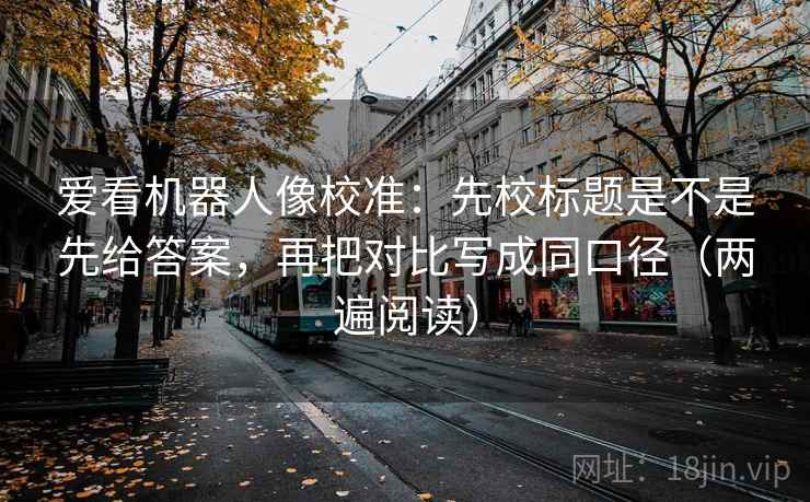 爱看机器人像校准：先校标题是不是先给答案，再把对比写成同口径（两遍阅读）