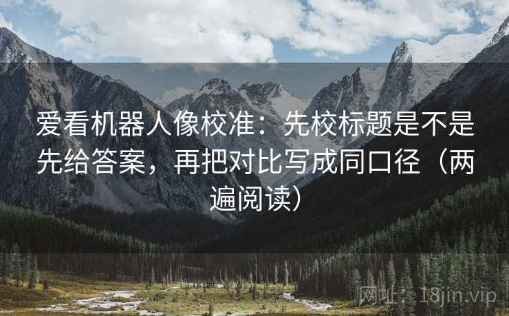 爱看机器人像校准：先校标题是不是先给答案，再把对比写成同口径（两遍阅读）