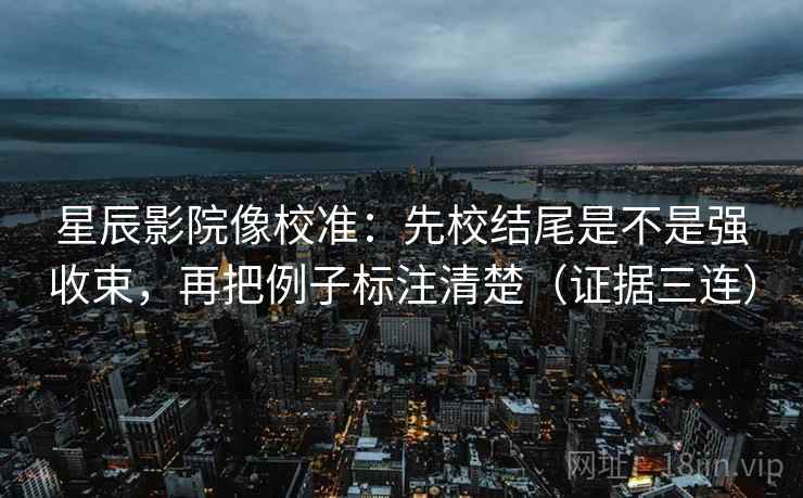 星辰影院像校准：先校结尾是不是强收束，再把例子标注清楚（证据三连）