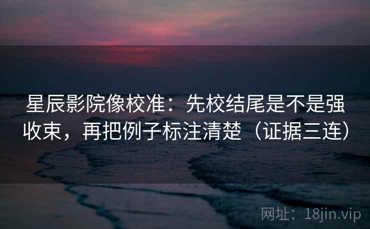 星辰影院像校准：先校结尾是不是强收束，再把例子标注清楚（证据三连）