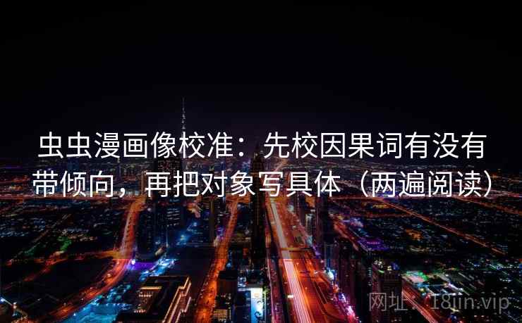 虫虫漫画像校准：先校因果词有没有带倾向，再把对象写具体（两遍阅读）