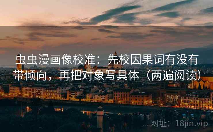 虫虫漫画像校准：先校因果词有没有带倾向，再把对象写具体（两遍阅读）