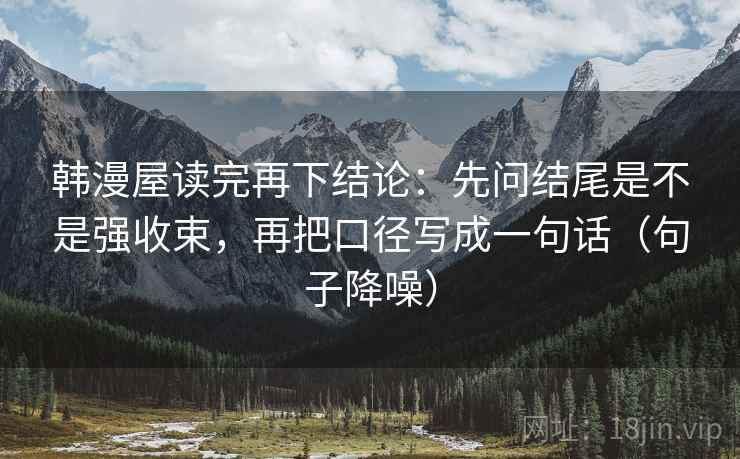 韩漫屋读完再下结论：先问结尾是不是强收束，再把口径写成一句话（句子降噪）