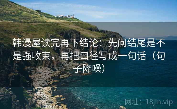 韩漫屋读完再下结论：先问结尾是不是强收束，再把口径写成一句话（句子降噪）