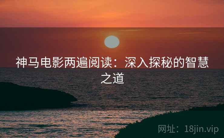 神马电影两遍阅读：深入探秘的智慧之道