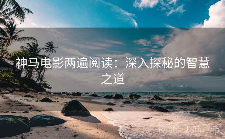神马电影两遍阅读：深入探秘的智慧之道