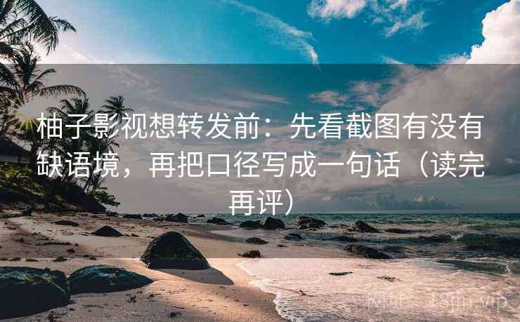 柚子影视想转发前:先看截图有没有缺语境,再把口径写成一句话(读完再评) 柚子影视想转发前:先看截图有没有缺语境,再把口径写成一句话(读完再评)