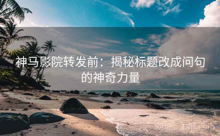 神马影院转发前:揭秘标题改成问句的神奇力量 神马影院转发前:揭秘标题改成问句的神奇力量